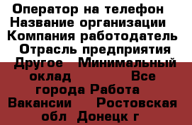 Оператор на телефон › Название организации ­ Компания-работодатель › Отрасль предприятия ­ Другое › Минимальный оклад ­ 15 000 - Все города Работа » Вакансии   . Ростовская обл.,Донецк г.